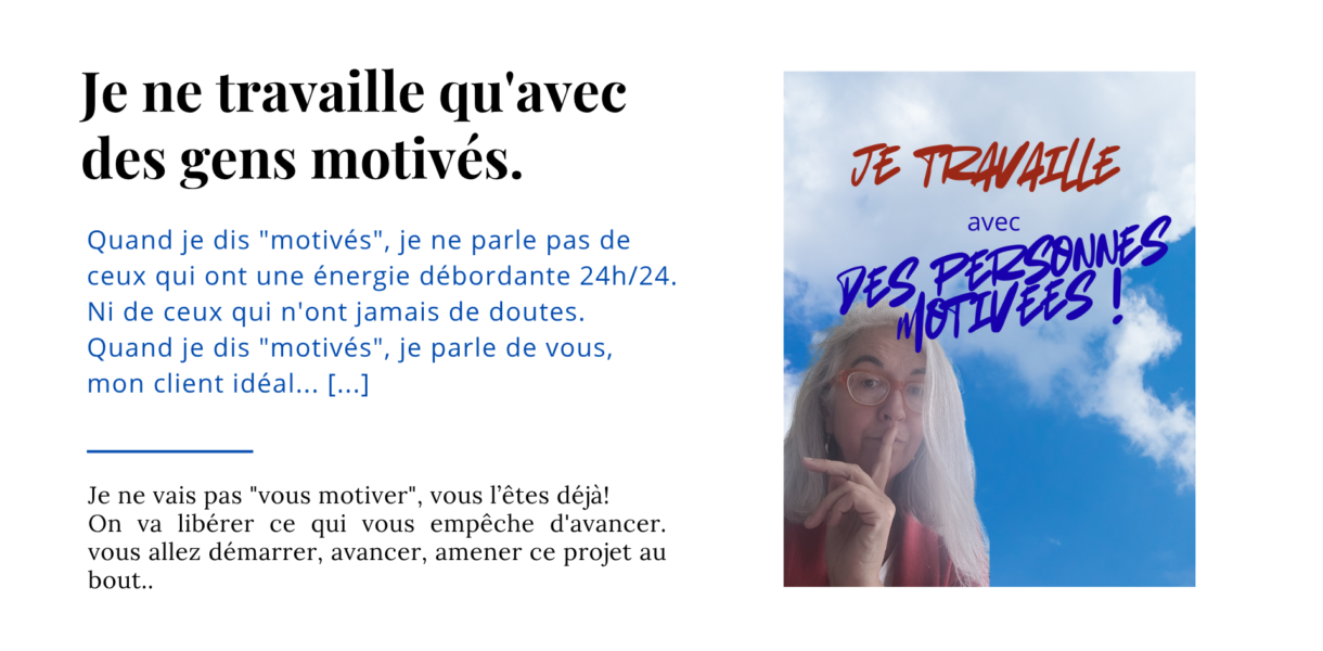 Je ne vais pas "vous motiver", vous l’êtes déjà! On va libérer ce qui vous empêche d'avancer. vous allez démarrer, avancer, amener ce projet au bout..